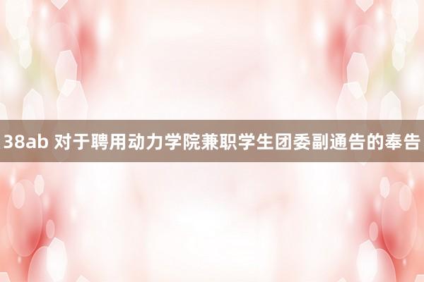 38ab 对于聘用动力学院兼职学生团委副通告的奉告