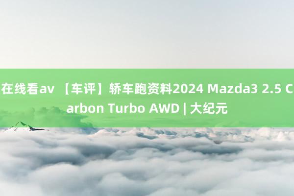 在线看av 【车评】轿车跑资料2024 Mazda3 2.5 Carbon Turbo AWD | 大纪元