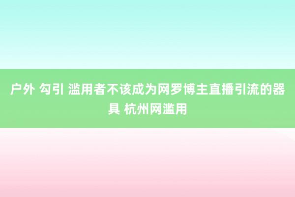 户外 勾引 滥用者不该成为网罗博主直播引流的器具 杭州网滥用