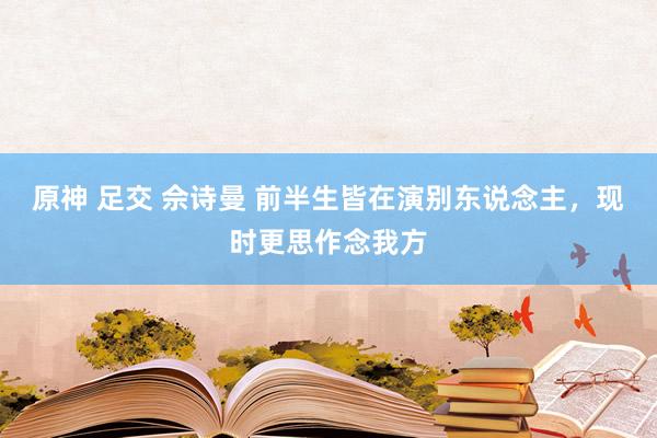 原神 足交 佘诗曼 前半生皆在演别东说念主，现时更思作念我方