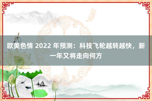 欧美色情 2022 年预测：科技飞轮越转越快，新一年又将走向何方