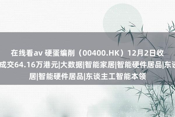 在线看av 硬蛋编削（00400.HK）12月2日收盘上升1.5%，成交64.16万港元|大数据|智能家居|智能硬件居品|东谈主工智能本领