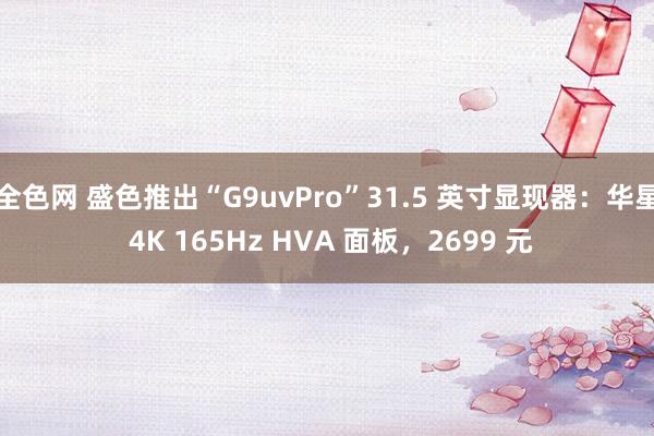 全色网 盛色推出“G9uvPro”31.5 英寸显现器：华星 4K 165Hz HVA 面板，2699 元