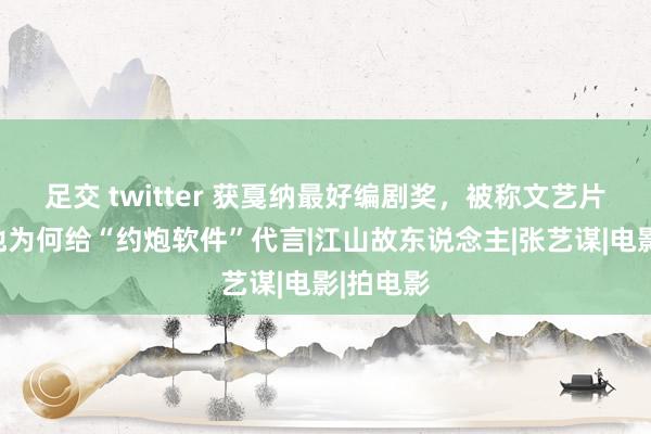 足交 twitter 获戛纳最好编剧奖，被称文艺片人人，他为何给“约炮软件”代言|江山故东说念主|张艺谋|电影|拍电影