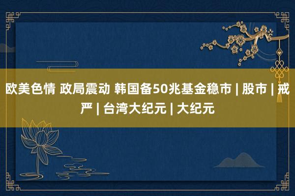 欧美色情 政局震动 韩国备50兆基金稳市 | 股市 | 戒严 | 台湾大纪元 | 大纪元