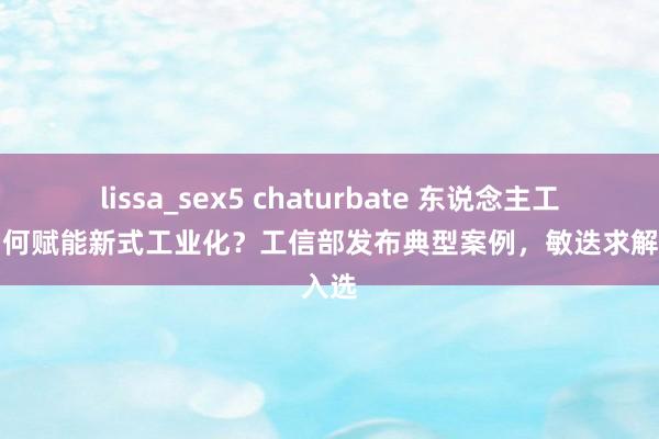 lissa_sex5 chaturbate 东说念主工智能若何赋能新式工业化？工信部发布典型案例，敏迭求解器入选