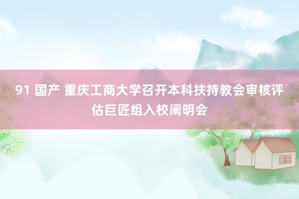 91 国产 重庆工商大学召开本科扶持教会审核评估巨匠组入校阐明会