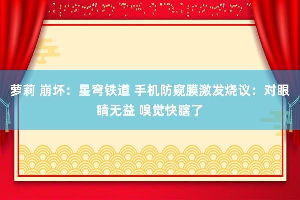 萝莉 崩坏：星穹铁道 手机防窥膜激发烧议：对眼睛无益 嗅觉快瞎了