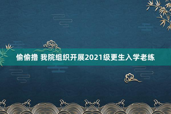 偷偷撸 我院组织开展2021级更生入学老练