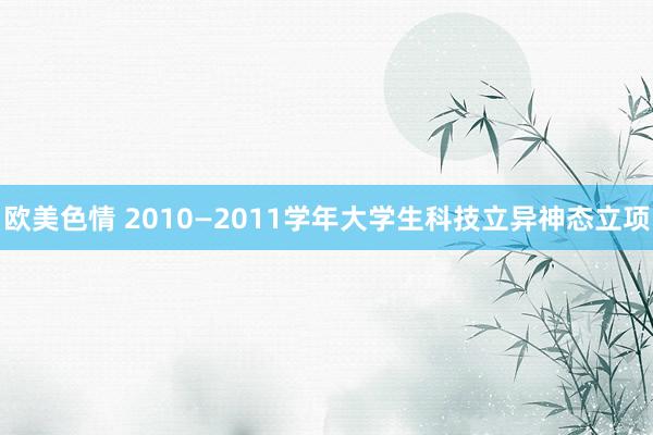 欧美色情 2010—2011学年大学生科技立异神态立项